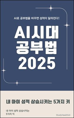 AI 시대 공부법 2025 - 내 아이 성적 상승시키는 5가지 키 : AI와 데이터를 활용한 성적향상 현실 전략 가이드